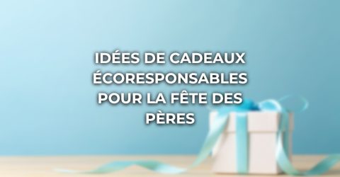 Nos idées de cadeaux écoresponsables pour la fête des pères !