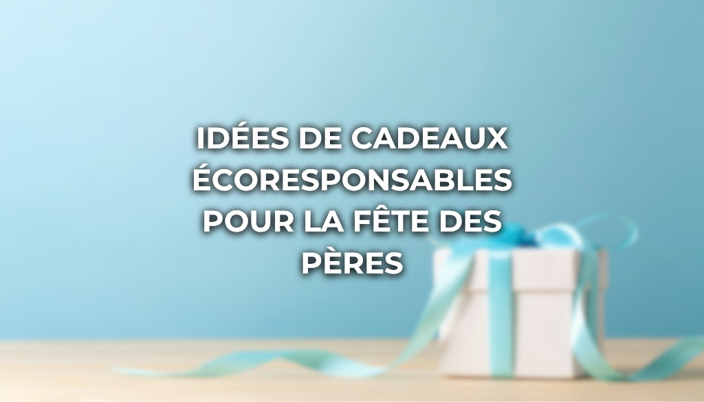 Nos idées de cadeaux écoresponsables pour la fête des pères !